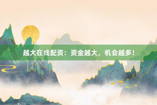 越大在线配资：资金越大，机会越多！
