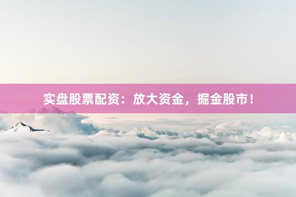 实盘股票配资：放大资金，掘金股市！