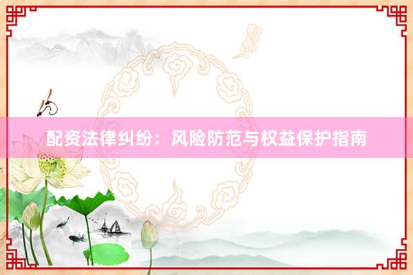 配资法律纠纷：风险防范与权益保护指南