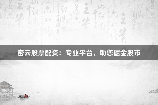 密云股票配资：专业平台，助您掘金股市