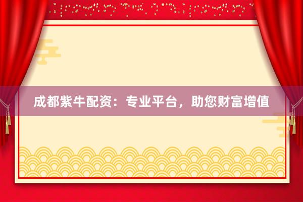 成都紫牛配资：专业平台，助您财富增值