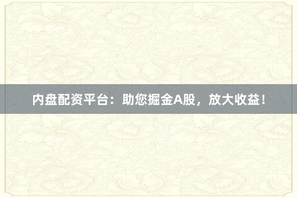 内盘配资平台：助您掘金A股，放大收益！