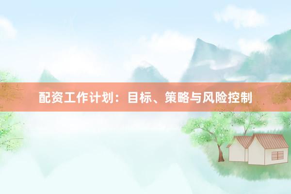 配资工作计划：目标、策略与风险控制