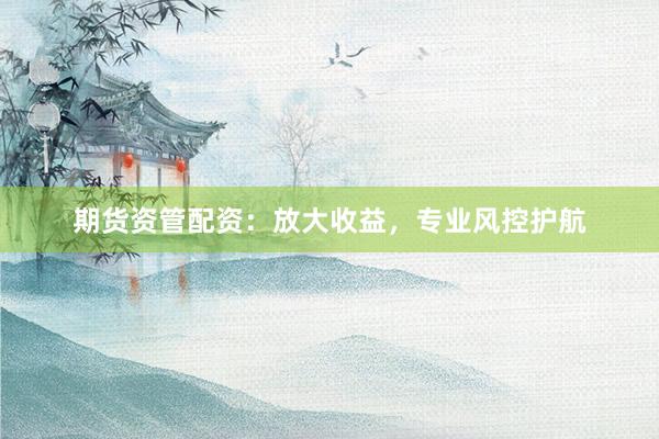 期货资管配资：放大收益，专业风控护航