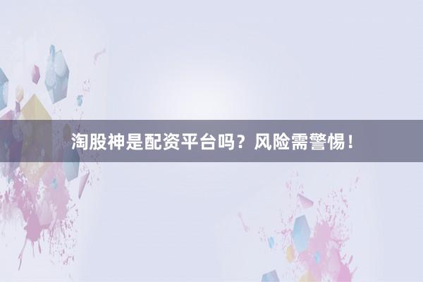 淘股神是配资平台吗？风险需警惕！