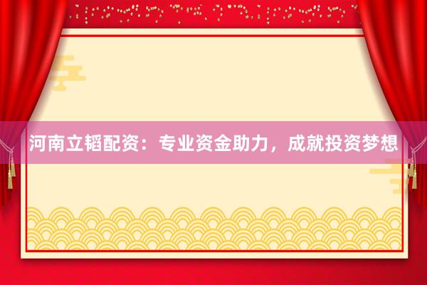 河南立韬配资：专业资金助力，成就投资梦想
