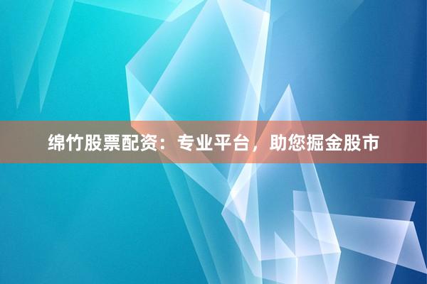 绵竹股票配资：专业平台，助您掘金股市