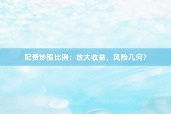 配资炒股比例：放大收益，风险几何？