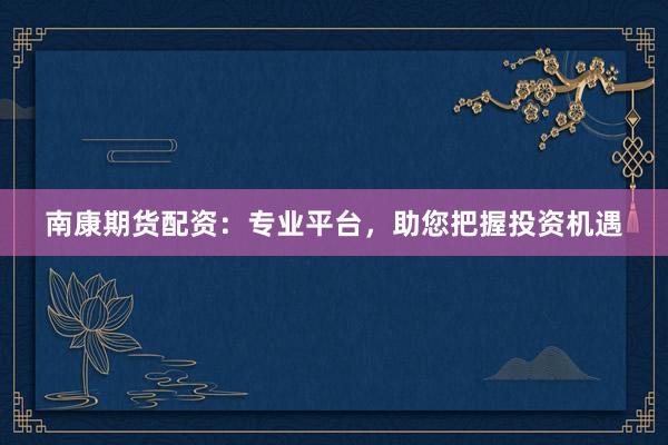 南康期货配资：专业平台，助您把握投资机遇