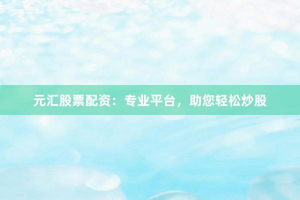 元汇股票配资：专业平台，助您轻松炒股