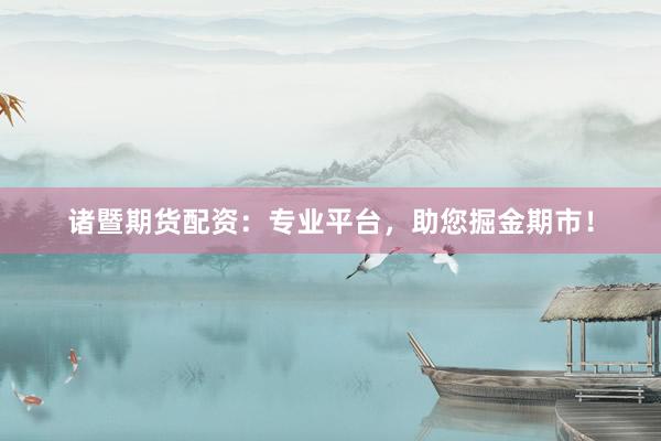 诸暨期货配资：专业平台，助您掘金期市！