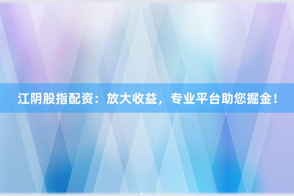 江阴股指配资：放大收益，专业平台助您掘金！