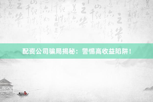 配资公司骗局揭秘：警惕高收益陷阱！