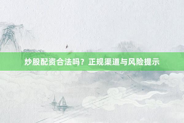炒股配资合法吗？正规渠道与风险提示