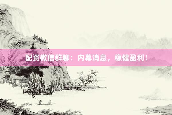 配资微信群聊：内幕消息，稳健盈利！
