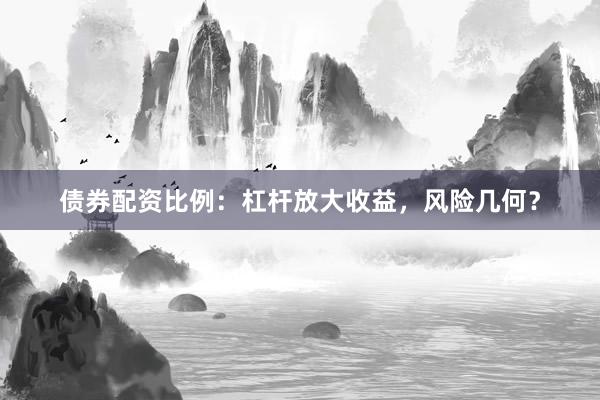 债券配资比例：杠杆放大收益，风险几何？