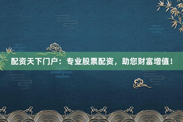 配资天下门户：专业股票配资，助您财富增值！