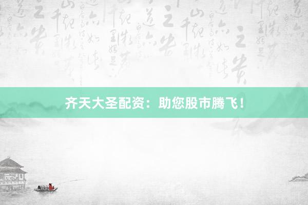 齐天大圣配资：助您股市腾飞！
