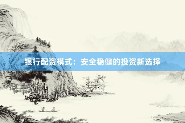 银行配资模式：安全稳健的投资新选择