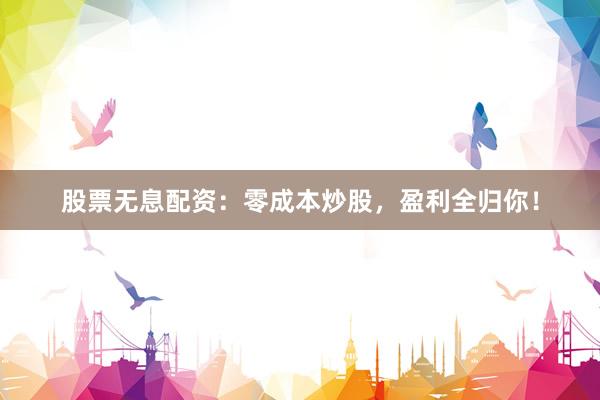 股票无息配资：零成本炒股，盈利全归你！