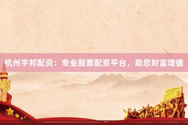 杭州宇邦配资：专业股票配资平台，助您财富增值