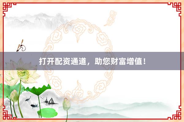 打开配资通道，助您财富增值！