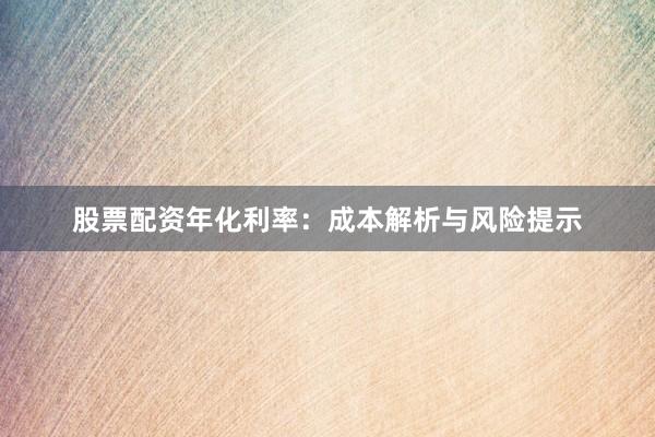 股票配资年化利率：成本解析与风险提示