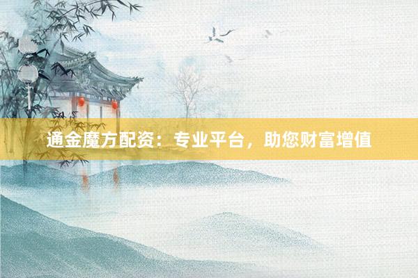通金魔方配资：专业平台，助您财富增值
