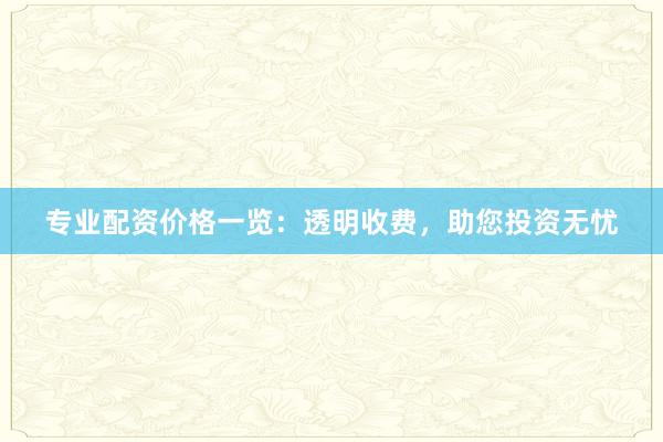 专业配资价格一览：透明收费，助您投资无忧