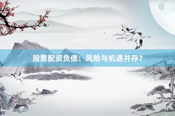 股票配资负债：风险与机遇并存？