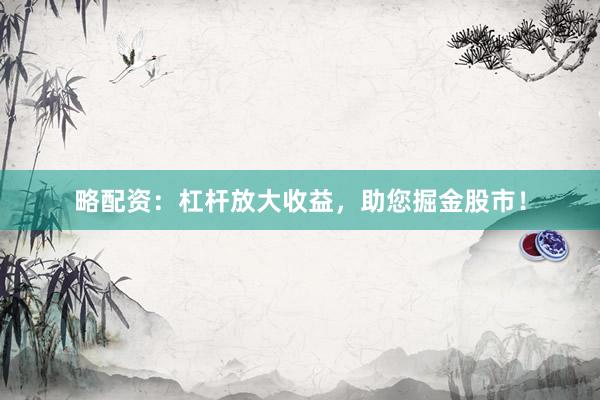 略配资：杠杆放大收益，助您掘金股市！