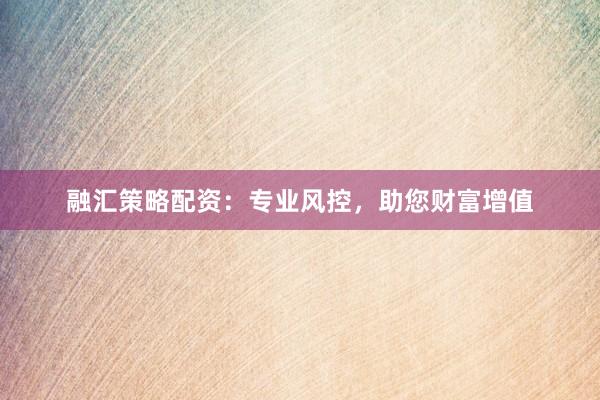 融汇策略配资：专业风控，助您财富增值