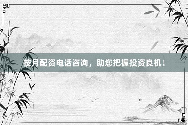 按月配资电话咨询，助您把握投资良机！