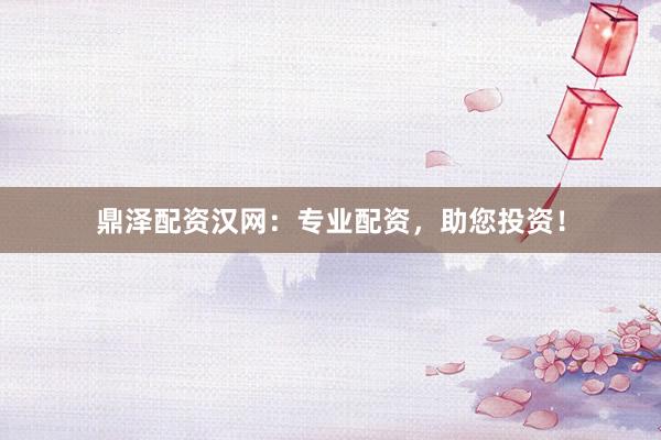 鼎泽配资汉网：专业配资，助您投资！