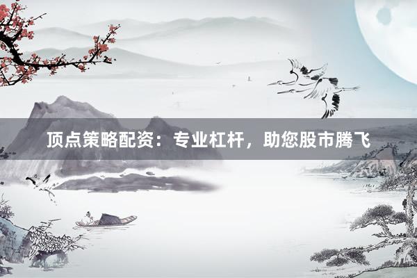 顶点策略配资：专业杠杆，助您股市腾飞