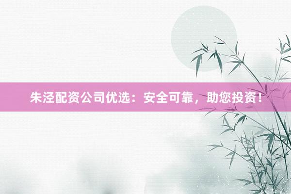 朱泾配资公司优选：安全可靠，助您投资！