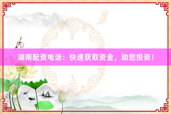 湖南配资电话：快速获取资金，助您投资！