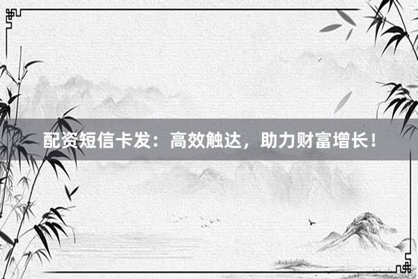 配资短信卡发：高效触达，助力财富增长！
