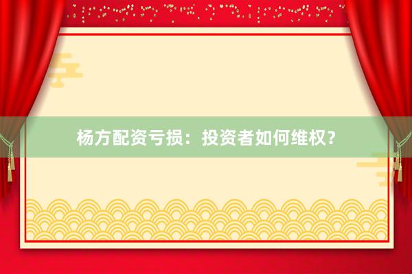 杨方配资亏损：投资者如何维权？