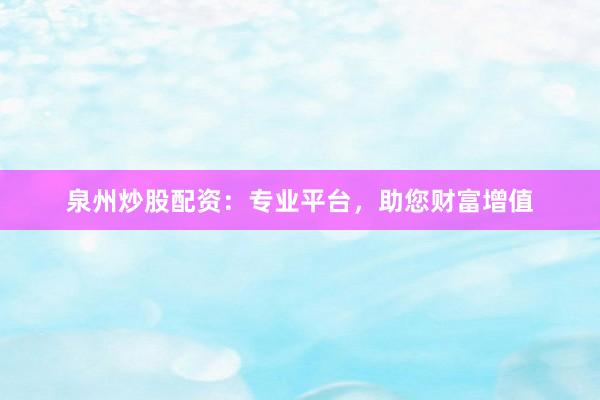 泉州炒股配资：专业平台，助您财富增值