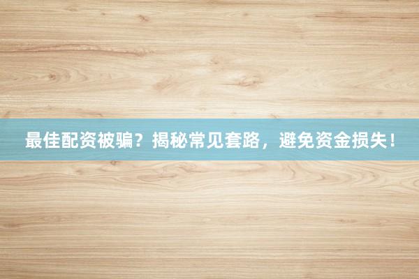 最佳配资被骗？揭秘常见套路，避免资金损失！