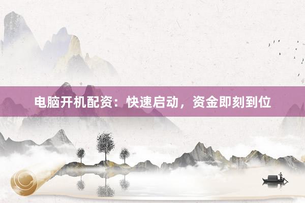 电脑开机配资：快速启动，资金即刻到位