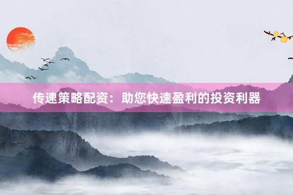 传速策略配资：助您快速盈利的投资利器