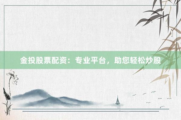 金投股票配资：专业平台，助您轻松炒股