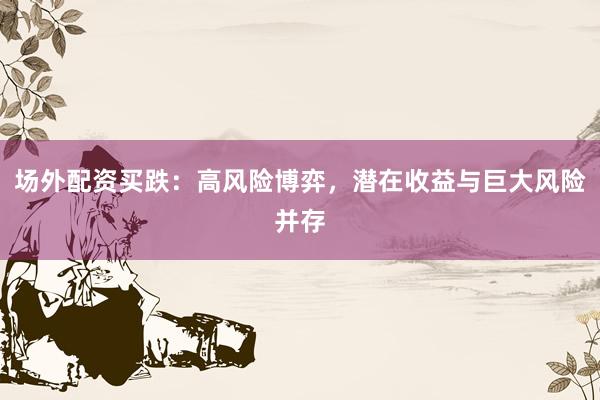 场外配资买跌：高风险博弈，潜在收益与巨大风险并存