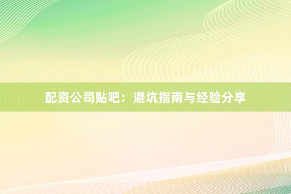 配资公司贴吧：避坑指南与经验分享