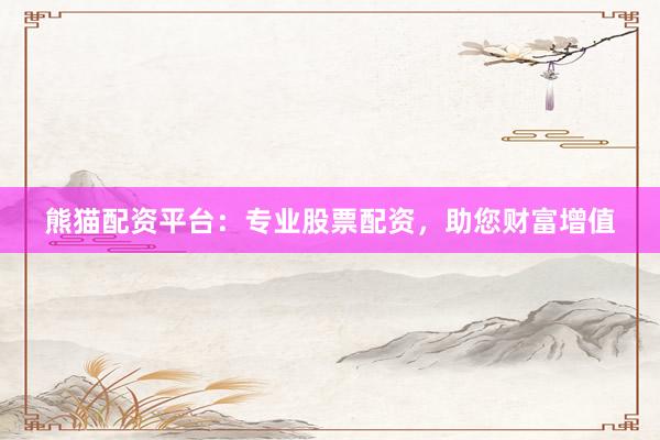 熊猫配资平台：专业股票配资，助您财富增值