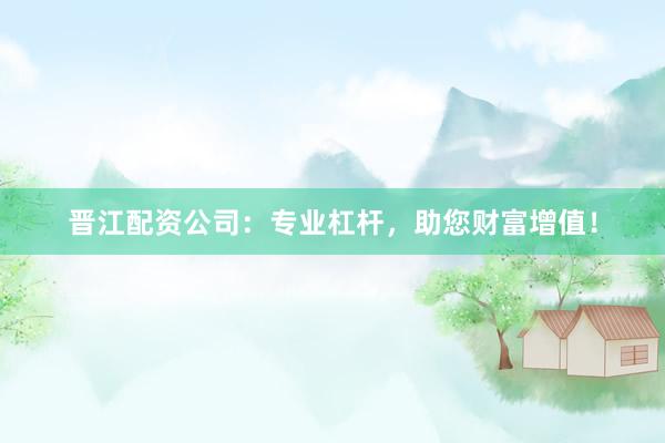 晋江配资公司：专业杠杆，助您财富增值！