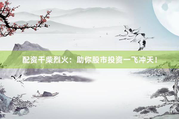 配资干柴烈火：助你股市投资一飞冲天！
