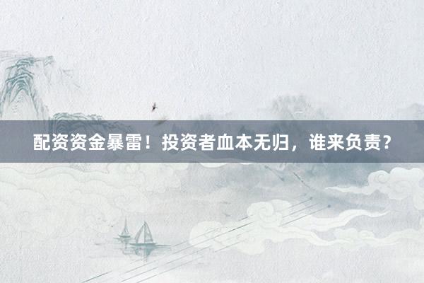配资资金暴雷！投资者血本无归，谁来负责？